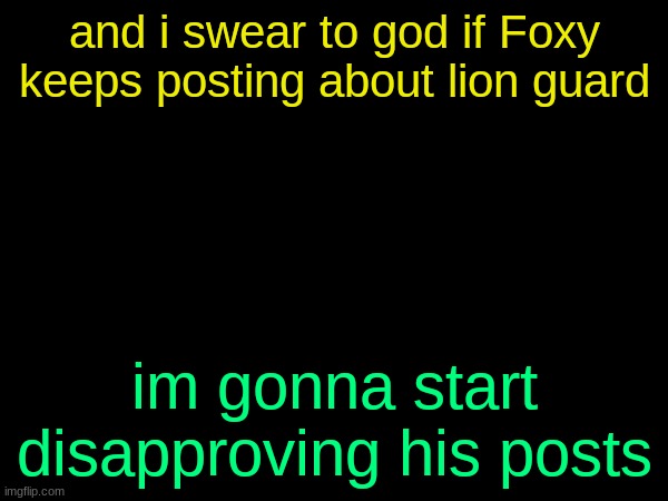 drizzy text temp | and i swear to god if Foxy keeps posting about lion guard; im gonna start disapproving his posts | image tagged in drizzy text temp | made w/ Imgflip meme maker