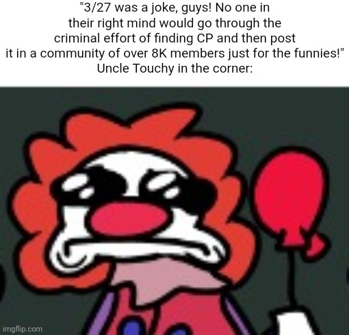 "3/27 was a joke, guys! No one in their right mind would go through the criminal effort of finding CP and then post it in a community of over 8K members just for the funnies!"
Uncle Touchy in the corner: | made w/ Imgflip meme maker