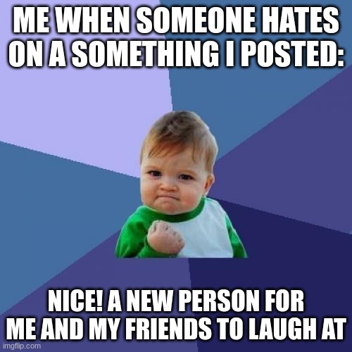Success Kid | ME WHEN SOMEONE HATES ON SOMETHING I POSTED:; NICE! A NEW PERSON FOR ME AND MY FRIENDS TO LAUGH AT | image tagged in memes,success kid,hate,life,haha | made w/ Imgflip meme maker