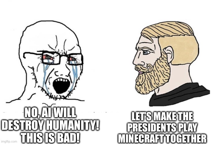 So funny | LET’S MAKE THE PRESIDENTS PLAY MINECRAFT TOGETHER; NO, AI WILL DESTROY HUMANITY! THIS IS BAD! | image tagged in soyboy vs yes chad | made w/ Imgflip meme maker