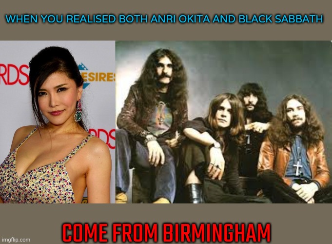 Black JAVbath | WHEN YOU REALISED BOTH ANRI OKITA AND BLACK SABBATH; COME FROM BIRMINGHAM | image tagged in black sabbath,anri okita | made w/ Imgflip meme maker