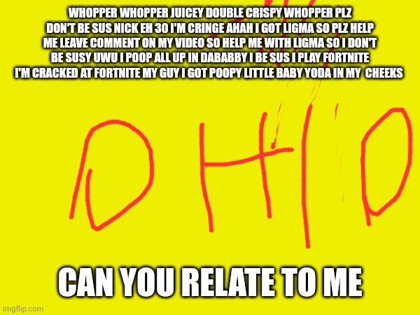 I'm sus | WHOPPER WHOPPER JUICEY DOUBLE CRISPY WHOPPER PLZ DON'T BE SUS NICK EH 30 I'M CRINGE AHAH I GOT LIGMA SO PLZ HELP ME LEAVE COMMENT ON MY VIDEO SO HELP ME WITH LIGMA SO I DON'T BE SUSY UWU I POOP ALL UP IN DABABBY I BE SUS I PLAY FORTNITE I'M CRACKED AT FORTNITE MY GUY I GOT POOPY LITTLE BABY YODA IN MY  CHEEKS; CAN YOU RELATE TO ME | made w/ Imgflip meme maker