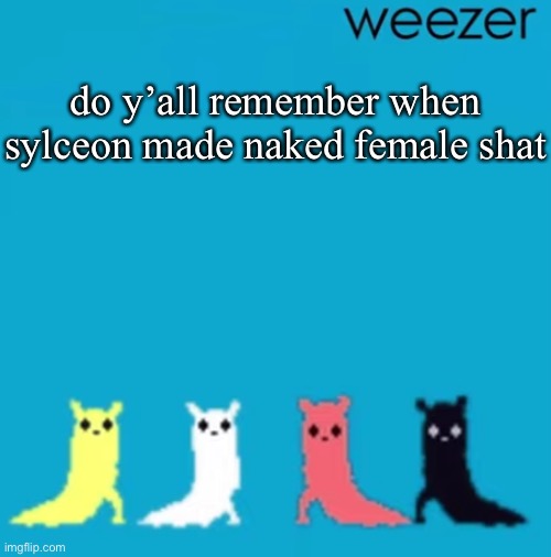 weezer | do y’all remember when sylceon made naked female shat | image tagged in weezer | made w/ Imgflip meme maker