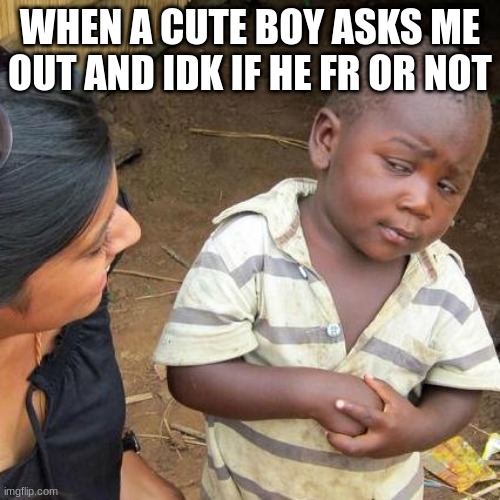 "cut the cameras deadass" | WHEN A CUTE BOY ASKS ME OUT AND IDK IF HE FR OR NOT | image tagged in memes,third world skeptical kid | made w/ Imgflip meme maker
