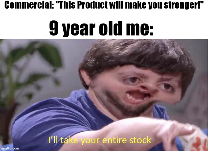 Strong | Commercial: "This Product will make you stronger!"; 9 year old me: | image tagged in i'll take your entire stock,memes,relatable memes,funny,ha ha tags go brr | made w/ Imgflip meme maker