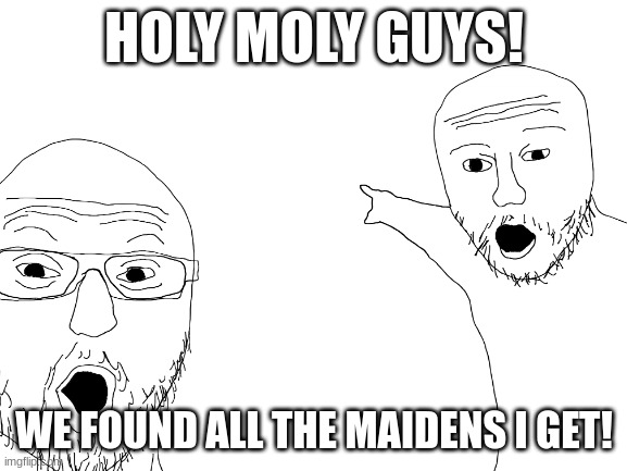 It's true... | HOLY MOLY GUYS! WE FOUND ALL THE MAIDENS I GET! | image tagged in soyjak pointing,no bitches | made w/ Imgflip meme maker