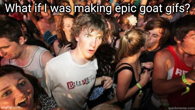 idk. like immortal fire ghost goats | What if I was making epic goat gifs? | image tagged in what if rave | made w/ Imgflip meme maker