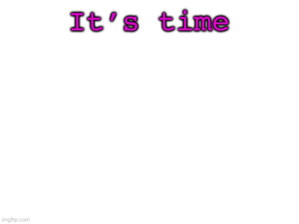 It’s time | image tagged in funy,mems | made w/ Imgflip meme maker