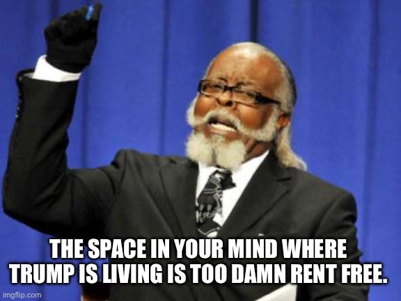 Too Damn High Meme | THE SPACE IN YOUR MIND WHERE  TRUMP IS LIVING IS TOO DAMN RENT FREE. | image tagged in memes,too damn high | made w/ Imgflip meme maker