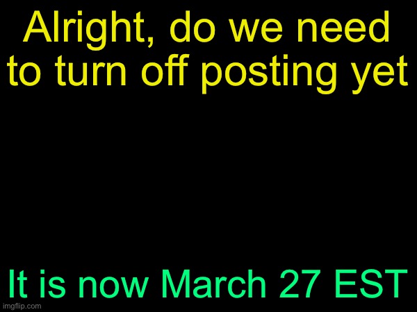 drizzy text temp | Alright, do we need to turn off posting yet; It is now March 27 EST | image tagged in drizzy text temp | made w/ Imgflip meme maker