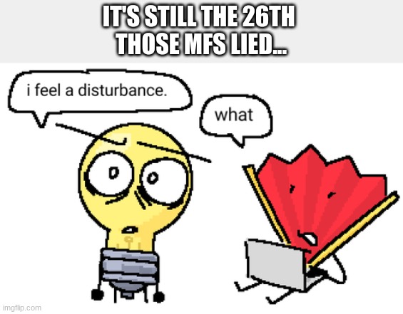 smh | IT'S STILL THE 26TH 
THOSE MFS LIED... | image tagged in i feel a disturbance | made w/ Imgflip meme maker