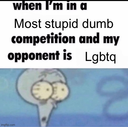 FRRRR | Most stupid dumb; Lgbtq | image tagged in me when i'm in a competition and my opponent is | made w/ Imgflip meme maker