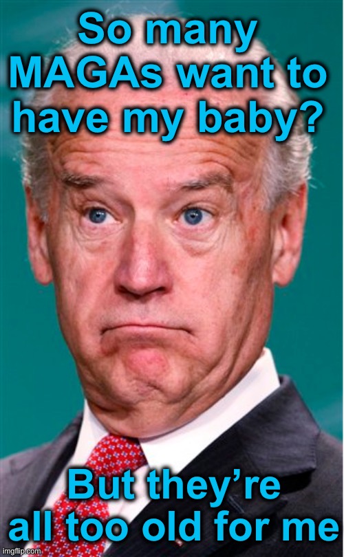 Joe Biden | So many MAGAs want to have my baby? But they’re all too old for me | image tagged in joe biden | made w/ Imgflip meme maker
