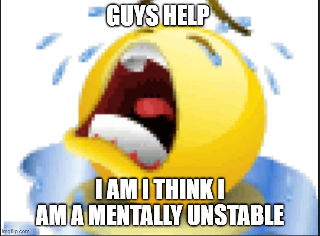 Low Quality Crying Emoji | GUYS HELP; I AM I THINK I AM A MENTALLY UNSTABLE | image tagged in low quality crying emoji | made w/ Imgflip meme maker