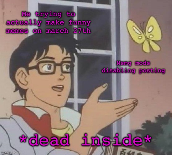 Rhehehe | Me trying to actually make funny memes on march 27th; Msmg mods disabling posting; *dead inside* | image tagged in memes,is this a pigeon,funy,mems | made w/ Imgflip meme maker