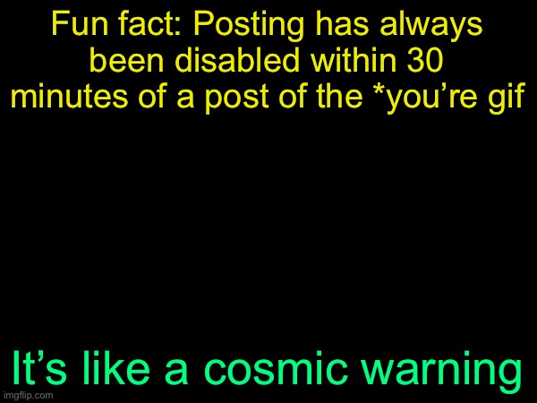 drizzy text temp | Fun fact: Posting has always been disabled within 30 minutes of a post of the *you’re gif; It’s like a cosmic warning | image tagged in drizzy text temp | made w/ Imgflip meme maker
