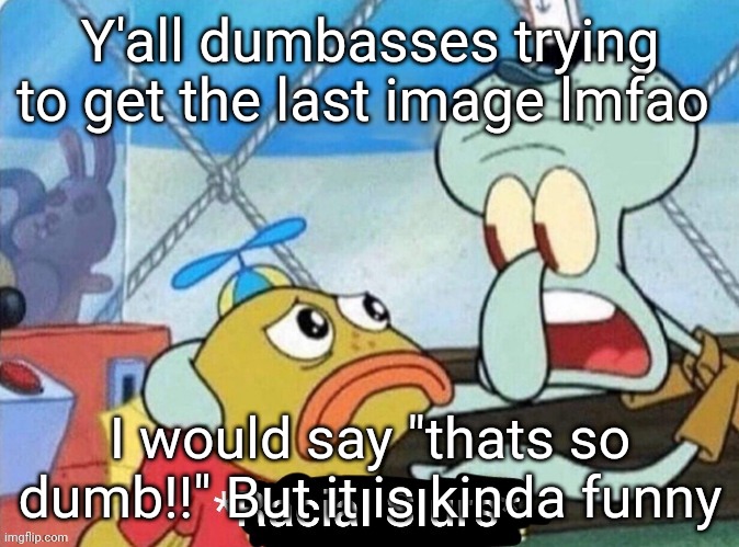 Y'all dumbasses trying to get the last image lmfao; I would say "thats so dumb!!" But it is kinda funny | made w/ Imgflip meme maker