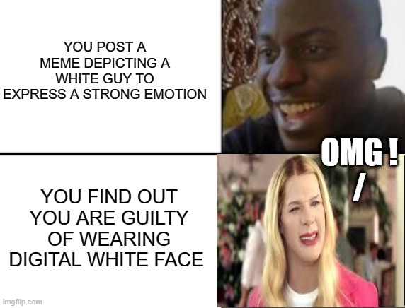 Oh yeah! Oh no... | YOU POST A MEME DEPICTING A WHITE GUY TO EXPRESS A STRONG EMOTION YOU FIND OUT YOU ARE GUILTY OF WEARING DIGITAL WHITE FACE OMG !
/ | image tagged in oh yeah oh no | made w/ Imgflip meme maker