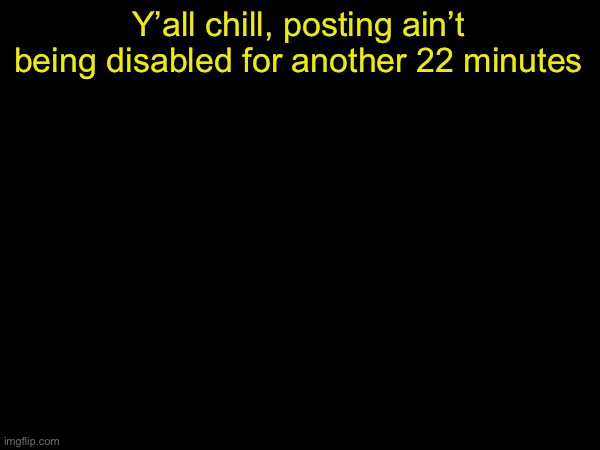 drizzy text temp | Y’all chill, posting ain’t being disabled for another 22 minutes | image tagged in drizzy text temp | made w/ Imgflip meme maker