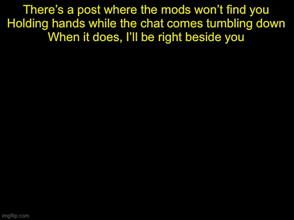 drizzy text temp | There’s a post where the mods won’t find you
Holding hands while the chat comes tumbling down
When it does, I’ll be right beside you | image tagged in drizzy text temp | made w/ Imgflip meme maker