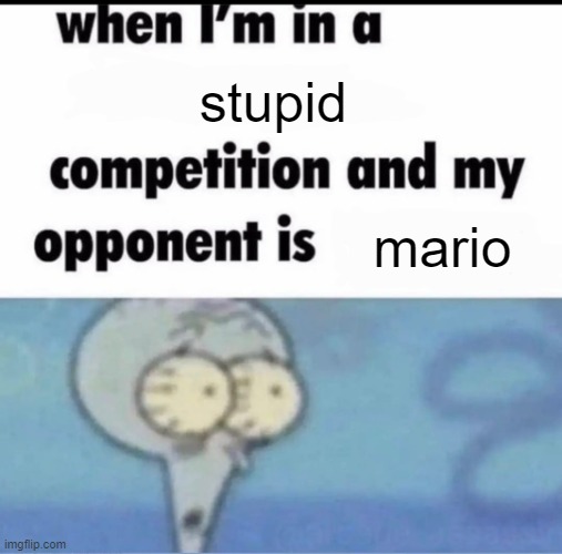 am I rright or not | stupid; mario | image tagged in me when i'm in a competition and my opponent is,mario,smg4,oh wow are you actually reading these tags | made w/ Imgflip meme maker