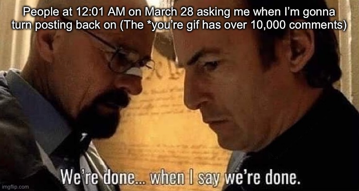 We're done when I say we're done | People at 12:01 AM on March 28 asking me when I’m gonna turn posting back on (The *you’re gif has over 10,000 comments) | image tagged in we're done when i say we're done | made w/ Imgflip meme maker