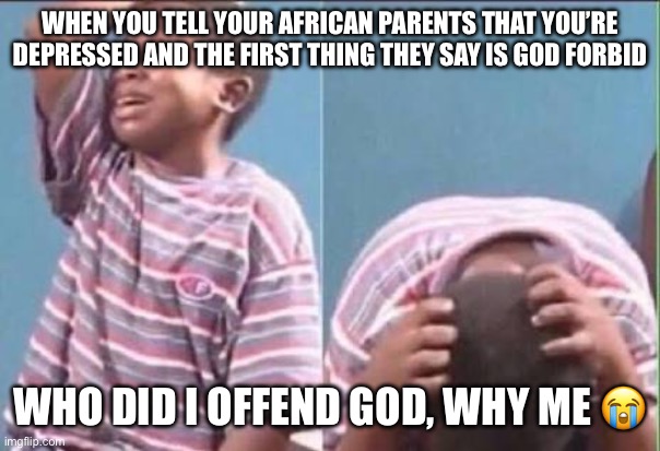 Mental Health | WHEN YOU TELL YOUR AFRICAN PARENTS THAT YOU’RE DEPRESSED AND THE FIRST THING THEY SAY IS GOD FORBID; WHO DID I OFFEND GOD, WHY ME 😭 | image tagged in ni o africano llorando | made w/ Imgflip meme maker
