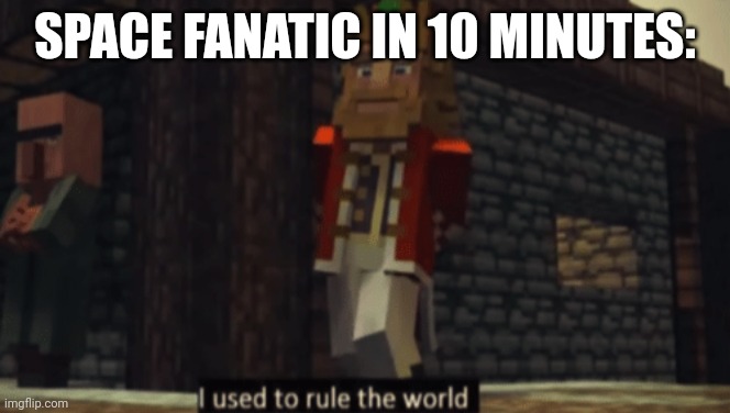I used to rule the world | SPACE FANATIC IN 10 MINUTES: | image tagged in i used to rule the world | made w/ Imgflip meme maker