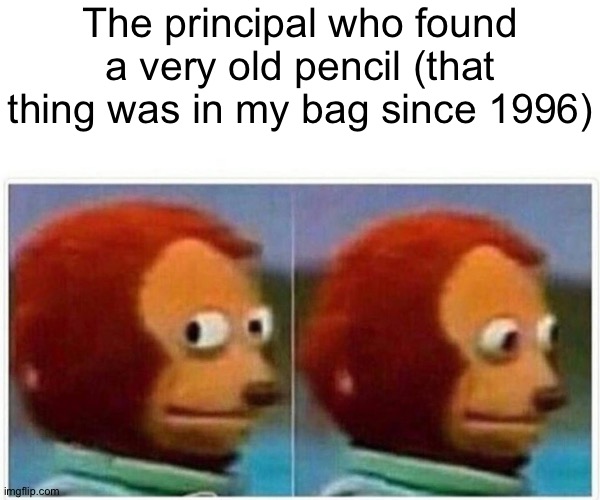 Monkey Puppet | The principal who found a very old pencil (that thing was in my bag since 1996) | image tagged in memes,monkey puppet | made w/ Imgflip meme maker