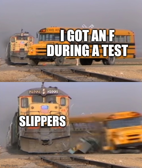 How to get an F test | I GOT AN F DURING A TEST; SLIPPERS | image tagged in a train hitting a school bus,memes | made w/ Imgflip meme maker