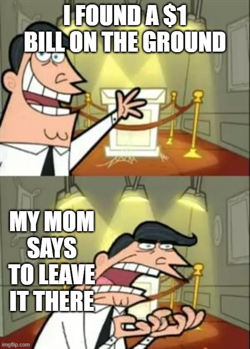 This Is Where I'd Put My Trophy If I Had One | I FOUND A $1 BILL ON THE GROUND; MY MOM SAYS TO LEAVE IT THERE | image tagged in memes,this is where i'd put my trophy if i had one | made w/ Imgflip meme maker