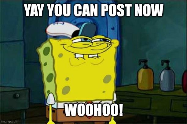 Don't You Squidward Meme | YAY YOU CAN POST NOW; WOOHOO! | image tagged in memes,don't you squidward | made w/ Imgflip meme maker