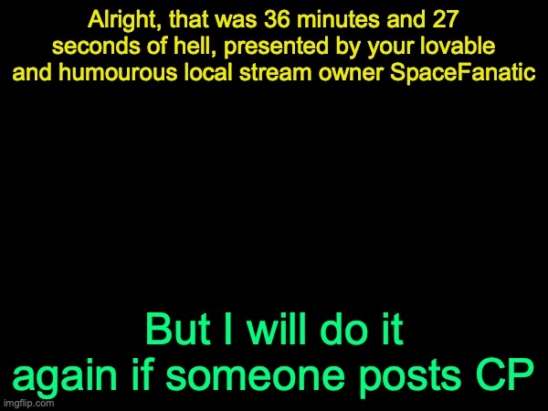 drizzy text temp | Alright, that was 36 minutes and 27 seconds of hell, presented by your lovable and humourous local stream owner SpaceFanatic; But I will do it again if someone posts CP | image tagged in drizzy text temp | made w/ Imgflip meme maker