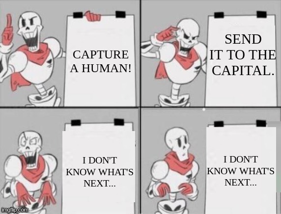 Papyrus plan | SEND IT TO THE CAPITAL. CAPTURE A HUMAN! I DON'T KNOW WHAT'S NEXT... I DON'T KNOW WHAT'S NEXT... | image tagged in papyrus plan | made w/ Imgflip meme maker