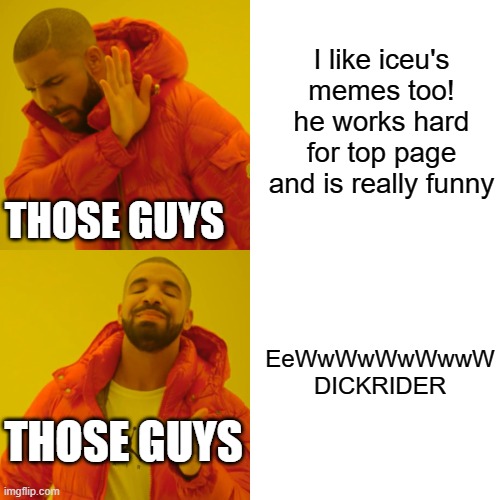 Stop doing this. support him.... he's human too and has lots of underrated memes | I like iceu's memes too! he works hard for top page and is really funny; THOSE GUYS; EeWwWwWwWwwW DICKRIDER; THOSE GUYS | image tagged in memes,drake hotline bling,dickrider,stop | made w/ Imgflip meme maker