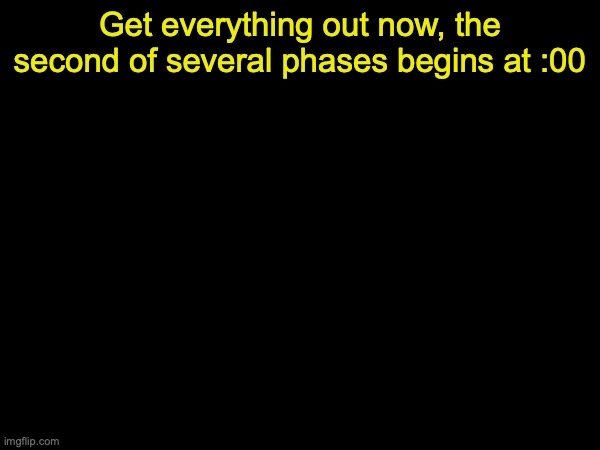 drizzy text temp | Get everything out now, the second of several phases begins at :00 | image tagged in drizzy text temp | made w/ Imgflip meme maker