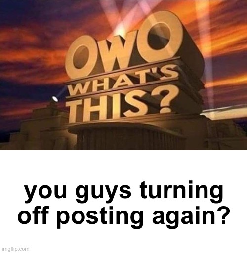 why | you guys turning off posting again? | image tagged in owo what's this,blank white template | made w/ Imgflip meme maker