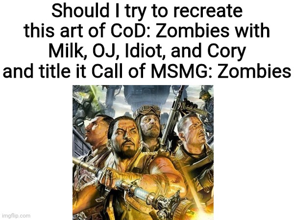 Should I try to recreate this art of CoD: Zombies with Milk, OJ, Idiot, and Cory and title it Call of MSMG: Zombies | made w/ Imgflip meme maker