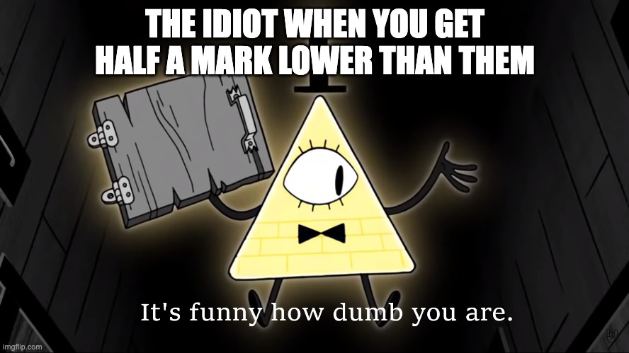 It's Funny How Dumb You Are Bill Cipher | THE IDIOT WHEN YOU GET HALF A MARK LOWER THAN THEM | image tagged in it's funny how dumb you are bill cipher | made w/ Imgflip meme maker