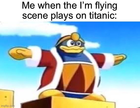 King Dedede Tpose | Me when the I’m flying scene plays on titanic: | image tagged in king dedede tpose | made w/ Imgflip meme maker