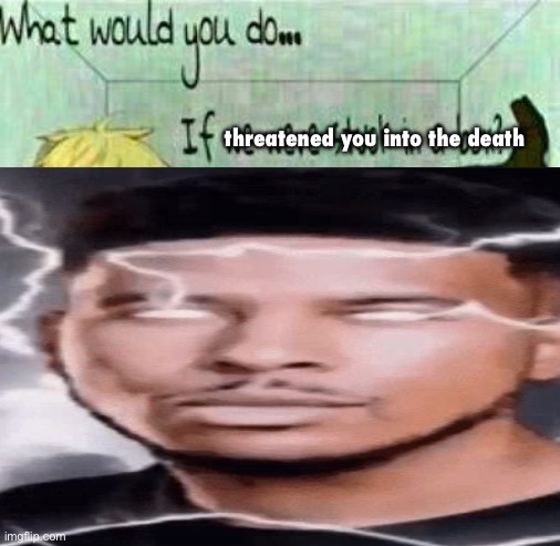 threatened you into the death | made w/ Imgflip meme maker