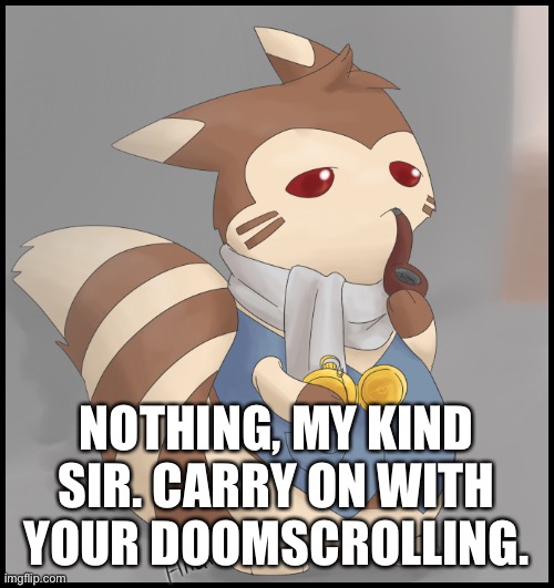 Fancy Furret | NOTHING, MY KIND SIR. CARRY ON WITH YOUR DOOMSCROLLING. | image tagged in fancy furret | made w/ Imgflip meme maker