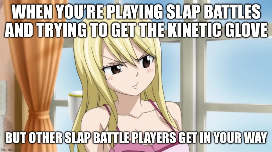 Literally me every time | WHEN YOU’RE PLAYING SLAP BATTLES AND TRYING TO GET THE KINETIC GLOVE; BUT OTHER SLAP BATTLE PLAYERS GET IN YOUR WAY | image tagged in pout lucy,memes,lucy heartfilia,roblox slap battles,fairy tail,roblox meme | made w/ Imgflip meme maker