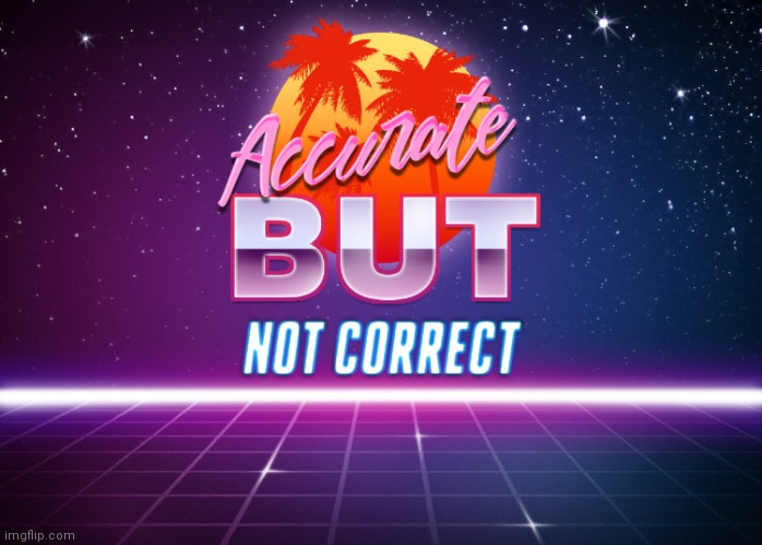 Accurate but not correct | image tagged in accurate but not correct | made w/ Imgflip meme maker