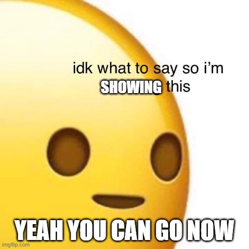 SHOWING; YEAH YOU CAN GO NOW | image tagged in funny | made w/ Imgflip meme maker