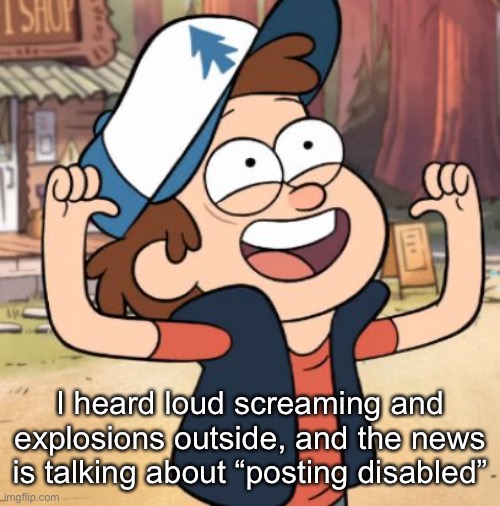 Dipper Pines | I heard loud screaming and explosions outside, and the news is talking about “posting disabled” | image tagged in dipper pines | made w/ Imgflip meme maker