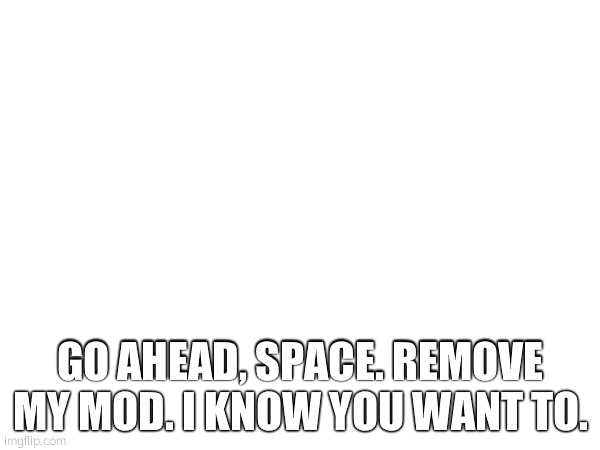 GO AHEAD, SPACE. REMOVE MY MOD. I KNOW YOU WANT TO. | made w/ Imgflip meme maker