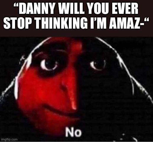 No, you will always be beautiful and amazing in my eyes forever | “DANNY WILL YOU EVER STOP THINKING I’M AMAZ-“ | image tagged in gru no,wholesome | made w/ Imgflip meme maker