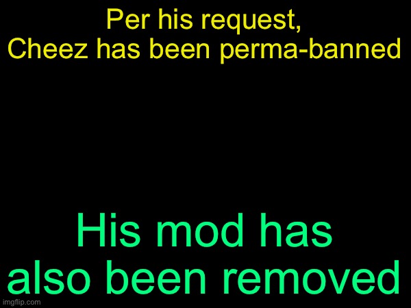 drizzy text temp | Per his request, Cheez has been perma-banned; His mod has also been removed | image tagged in drizzy text temp | made w/ Imgflip meme maker