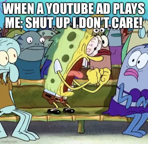 Relatable lol | WHEN A YOUTUBE AD PLAYS
ME: SHUT UP I DON’T CARE! | image tagged in spongebob yelling,youtube,youtube ads | made w/ Imgflip meme maker